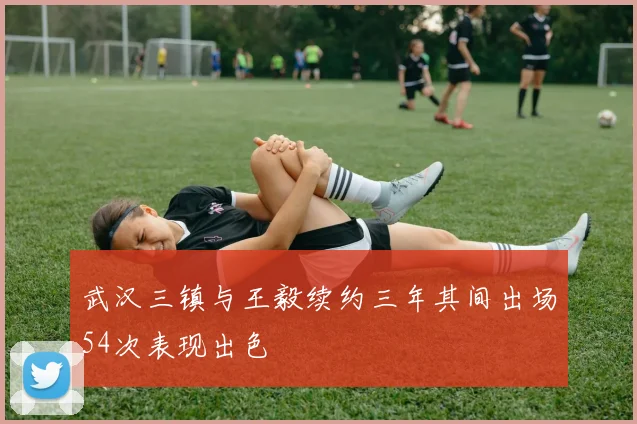 武汉三镇与王毅续约三年其间出场54次表现出色