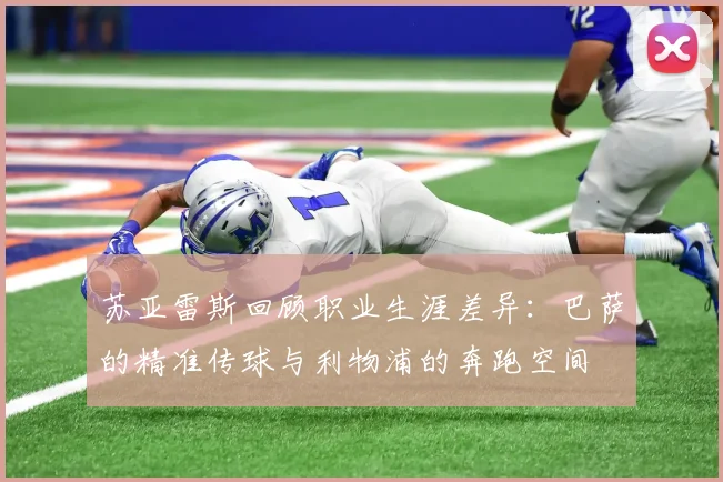 苏亚雷斯回顾职业生涯差异：巴萨的精准传球与利物浦的奔跑空间