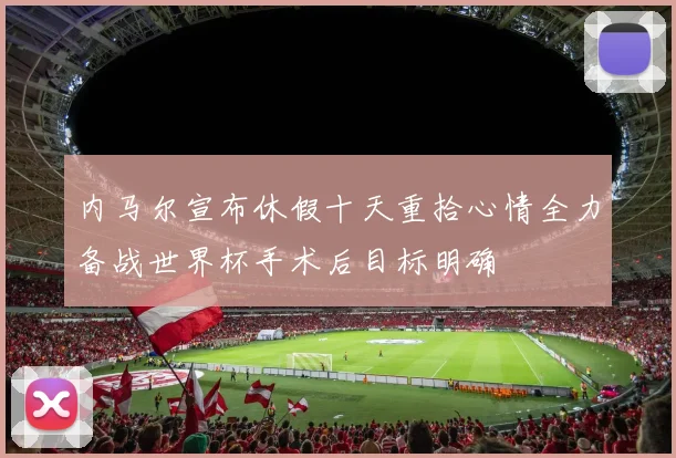 内马尔宣布休假十天重拾心情全力备战世界杯手术后目标明确