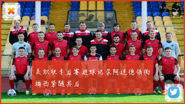 美职联季后赛进球记录阿连德领衔梅西紧随其后