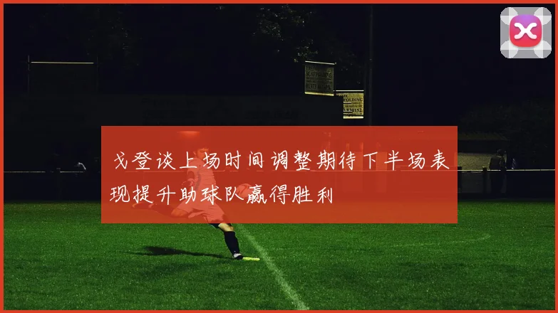戈登谈上场时间调整期待下半场表现提升助球队赢得胜利