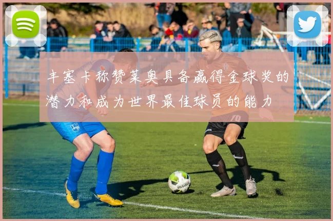 丰塞卡称赞莱奥具备赢得金球奖的潜力和成为世界最佳球员的能力