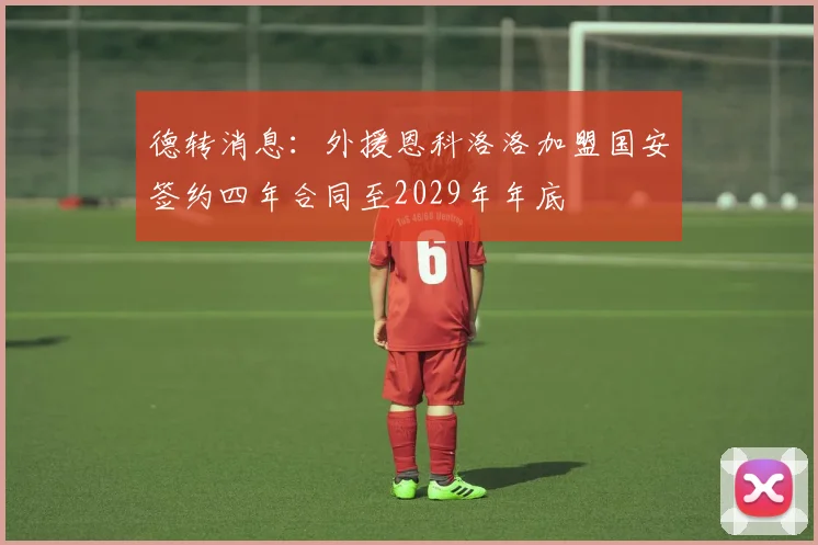德转消息：外援恩科洛洛加盟国安签约四年合同至2029年年底