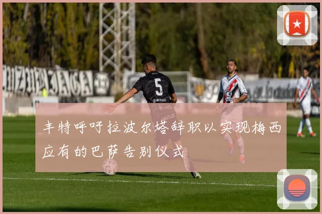 丰特呼吁拉波尔塔辞职以实现梅西应有的巴萨告别仪式