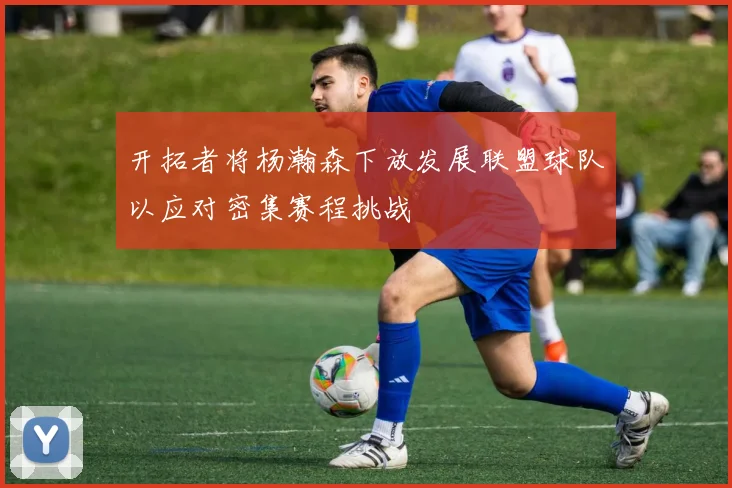 开拓者将杨瀚森下放发展联盟球队以应对密集赛程挑战