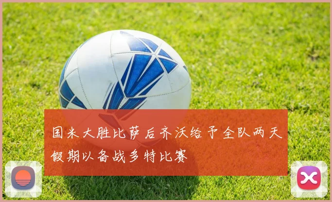 国米大胜比萨后齐沃给予全队两天假期以备战多特比赛