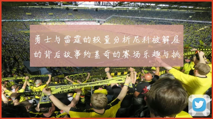 勇士与雷霆的较量分析尼科被解雇的背后故事约基奇的赛场乐趣与挑战
