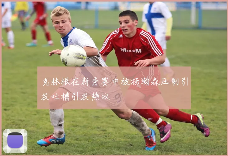 克林根在新秀赛中被杨瀚森压制引发吐槽引发热议