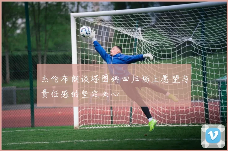 杰伦布朗谈塔图姆回归场上愿望与责任感的坚定决心
